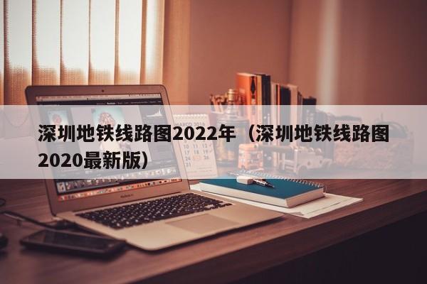 深圳地铁线路图2022年（深圳地铁线路图2020最新版）